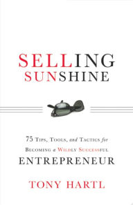 Title: Selling Sunshine: 75 Tips, Tools, and Tactics for Becoming a Wildly Successful Entrepreneur, Author: Tony Hartl