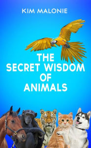 Title: The Secret Wisdom of Animals by The Animal Whisperer Kim Malonie, Author: Kim Malonie