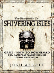 Title: The Elder Scrolls IV Shivering Isles Game: How to Download, PS3, Gameplay, Walkthrough, Guide Unofficial, Author: Josh Abbott