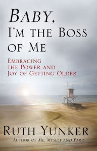 Title: Baby, I'm the Boss of Me: Embracing the Power and Joy of Getting Older, Author: Ruth Yunker