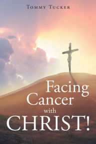 Title: Facing Cancer with CHRIST!, Author: Tommy Tucker