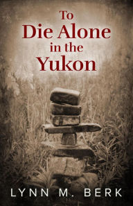Title: To Die Alone in the Yukon, Author: Lynn Berk