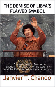 Title: THE DEATH OF LIBYA'S FLAWED SYMBOL: The Assassination of Muammar Gaddafi, The Disarray of the Country and the Resultant, Author: Janvier T. Chando