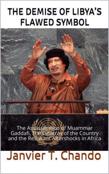 THE DEATH OF LIBYA'S FLAWED SYMBOL: The Assassination of Muammar Gaddafi, The Disarray of the Country and the Resultant