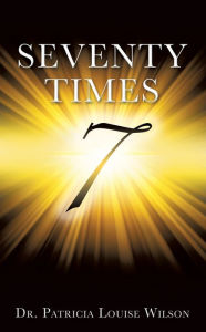 Title: SEVENTY TIMES 7, Author: Dr. Patricia Louise Wilson