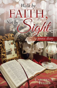 Title: Walk by Faith, Not by Sight, Author: Carolyn A. Felder