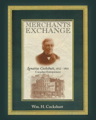 Title: Merchants Exchange: Ignatius Cockshutt, 1812 - 1901 Canadian Entrepreneur, Author: Wm. H. Cockshutt