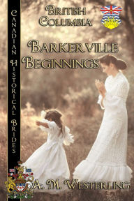 Title: Barkerville Beginnings Canadian Historical Brides Collection Book 4: British Columbia, Author: A.M. Westerling