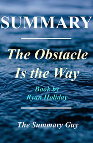Title: The Obstacle Is The Way: By Ryan Holiday: A Complete Summary - The Timeless Art of Turning Trials into Triumph, Author: The Summary Guy
