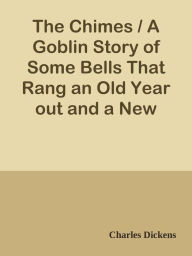 Title: The Chimes / A Goblin Story of Some Bells That Rang an Old Year out and a New Year I, Author: Charles Dickens