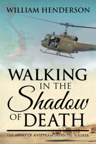 Title: Walking in the Shadow of Death; The Story of a Vietnam Infantry Soldier, Author: William Henderson