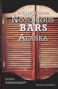 Title: A Guide to the Notorious Bars of Alaska: Revised 2nd Edition, Author: Doug Vandegraft