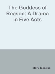 Title: The Goddess of Reason: A Drama in Five Acts, Author: Mary Johnston