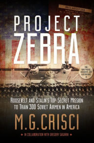 Title: Project Zebra: Roosevelt and Stalin's Top-Secret Mission to Train 300 Soviet Airmen in America, Author: M. G. Crisci