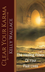 Title: Clear Your Karma - The Healing Power Of Your Past Lives, Author: Kelly Wallace