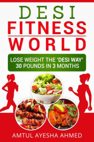 Title: Desi Fitness World: Lose Weight The 'Desi Way' Thirty Pounds In Three Months, Author: Amtul Ayesha Ahmed