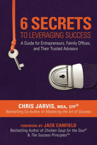 Title: 6 Secrets to Leveraging Success: A Guide for Entrepreneurs, Family Offices, and Their Trusted Advisors, Author: Chris Jarvis