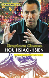 Title: The Sinophone Cinema of Hou Hsiao-hsien: Culture, Style, Voice, and Motion, Author: Christopher Lupke