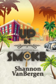 Title: Up in Smoke: A Glock Grannies Cozy Mystery, Author: Shannon VanBergen