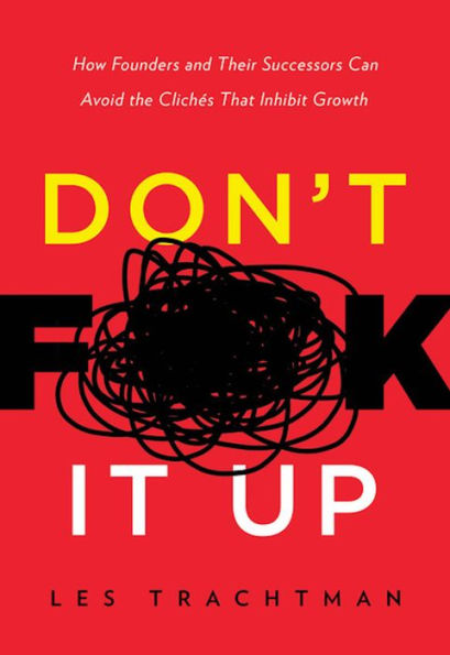 Don't F**k It Up: How Founders and Their Successors Can Avoid the Cliches That Inhibit Growth