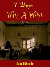 Title: 7 Days With A Witch: The true story of my encounter with the High Witch of the 4 corners and the truth that made her free!, Author: Don Allen Jr.