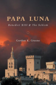 Title: Papa Luna: Benedict XIII & The Schism, Author: Gordon K. Greene