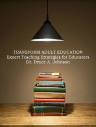 Title: TRANSFORM ADULT EDUCATION: Expert Teaching Strategies for Educators, Author: Dr Bruce Johnson