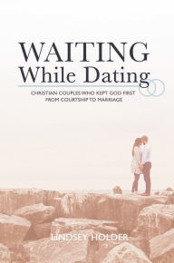 Title: Waiting While Dating: Christian Couples Who Kept God First from Courtship to Marriage, Author: Lindsey Holder