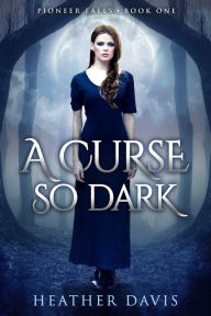 Title: A Curse So Dark (Pioneer Falls Book #1), Author: Heather Davis