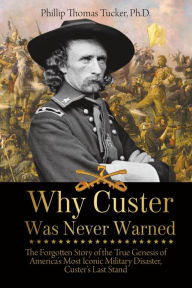 Title: Why Custer Was Never Warned: The Forgotten Story of the True Genesis of America's Most Iconic Military Disaster, Custer's Last Stand, Author: Phillip Thomas Tucker