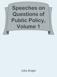 Title: Speeches on Questions of Public Policy, Volume 1, Author: John Bright