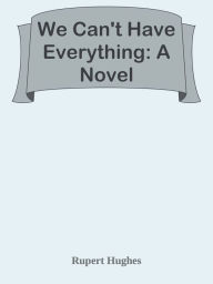 Title: We Can't Have Everything: A Novel, Author: Rupert Hughes