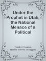 Under the Prophet in Utah; the National Menace of a Political Priestcraft