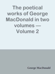 Title: The poetical works of George MacDonald in two volumes Volume 2, Author: George MacDonald