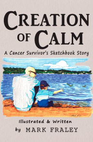 Title: Creation of Calm : A Cancer Survivor's Sketchbook Story, Author: Mark Fraley