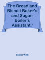 The Bread and Biscuit Baker's and Sugar-Boiler's Assistant / Including a Large Varie