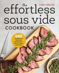 Title: The Effortless Sous Vide Cookbook: 140 Recipes for Crafting Restaurant-Quality Meals Every Day, Author: Carey Copeling