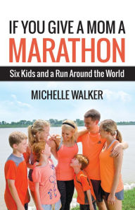 Title: If You Give a Mom a Marathon: Six Kids and a Run Around the World, Author: Michelle Walker