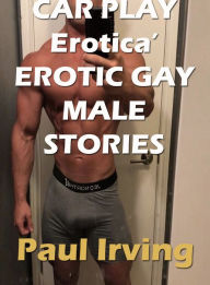 Title: Car Play Erotica Erotic Gay Male Stories, Author: Paul Irving