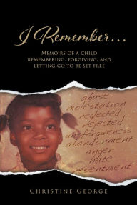 Title: I Remember, Memoirs Of A Child Remembering, Forgiving,and Letting Go To Be Free, Author: Christine George