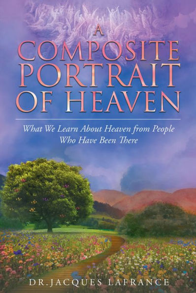 A Composite Portrait of Heaven: What We Learn About Heaven from People Who Have Been There