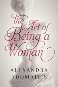 Title: The Art Of Being A Woman, Author: Alexandra Adomaitis