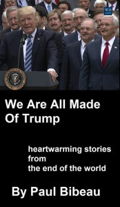 Title: We Are All Made Of Trump: Heartwarming Stories From The End Of The World, Author: Paul Bibeau