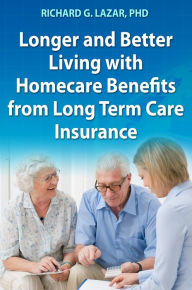 Title: Longer and Better Living with Homecare Benefits from Long Term Care Insurance, Author: Richard G. Lazar