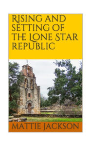 Title: Rising and Setting of the Lonestar Republic, Author: Mattie Jackson