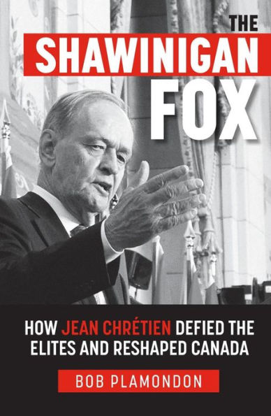 The Shawinigan Fox: How Jean Chretien Defied the Elites and Reshaped Canada