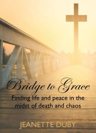 Title: Bridge To Grace: Finding life and peace in the midst of death and chaos, Author: Claire Haslett