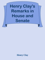 Title: Henry Clay's Remarks in House and Senate, Author: Henry Clay