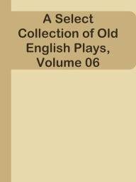 Title: A Select Collection of Old English Plays, Volume 06, Author: Ye Jun Lee