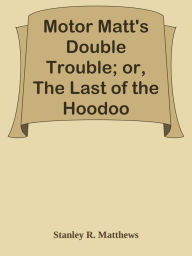 Title: Motor Matt's Double Trouble; or, The Last of the Hoodoo, Author: Stanley R. Matthews